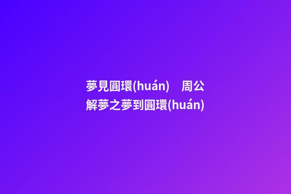夢見圓環(huán)　周公解夢之夢到圓環(huán)